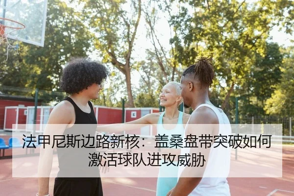 法甲尼斯边路新核：盖桑盘带突破如何激活球队进攻威胁